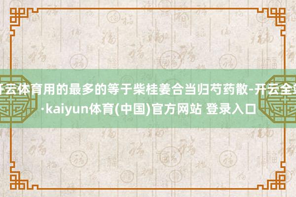 开云体育用的最多的等于柴桂姜合当归芍药散-开云全站·kaiyun体育(中国)官方网站 登录入口