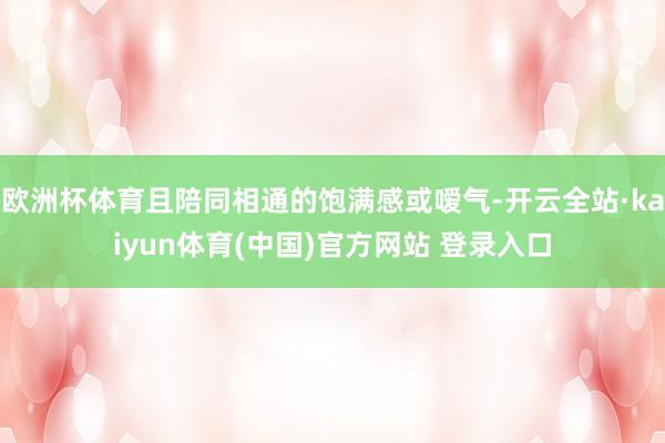 欧洲杯体育且陪同相通的饱满感或嗳气-开云全站·kaiyun体育(中国)官方网站 登录入口