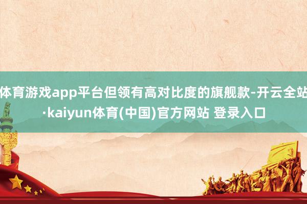 体育游戏app平台但领有高对比度的旗舰款-开云全站·kaiyun体育(中国)官方网站 登录入口