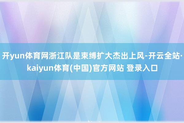 开yun体育网浙江队是束缚扩大杰出上风-开云全站·kaiyun体育(中国)官方网站 登录入口
