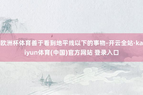 欧洲杯体育善于看到地平线以下的事物-开云全站·kaiyun体育(中国)官方网站 登录入口