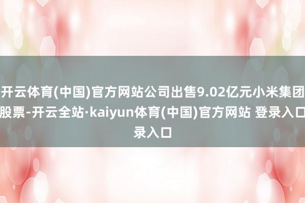 开云体育(中国)官方网站公司出售9.02亿元小米集团股票-开云全站·kaiyun体育(中国)官方网站 登录入口
