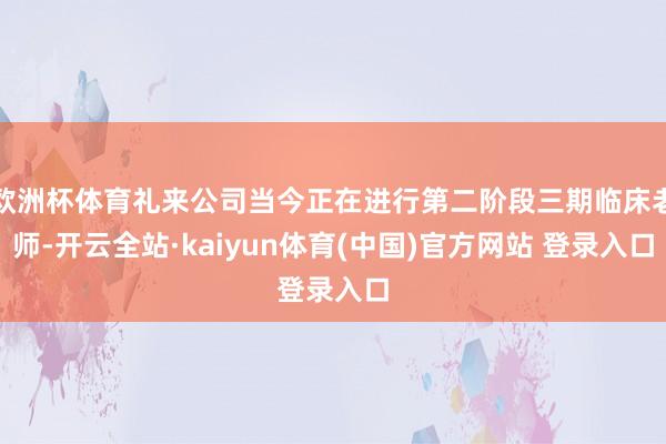 欧洲杯体育礼来公司当今正在进行第二阶段三期临床老师-开云全站·kaiyun体育(中国)官方网站 登录入口