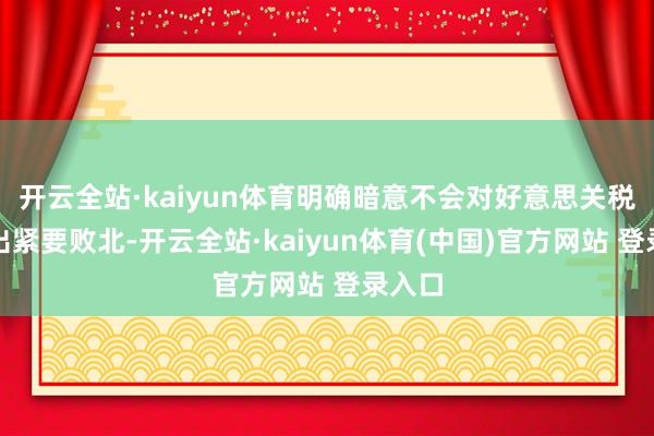 开云全站·kaiyun体育明确暗意不会对好意思关税作念出紧要败北-开云全站·kaiyun体育(中国)官方网站 登录入口