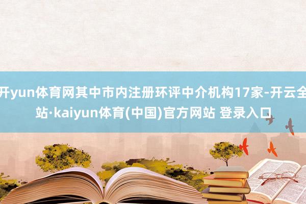 开yun体育网其中市内注册环评中介机构17家-开云全站·kaiyun体育(中国)官方网站 登录入口