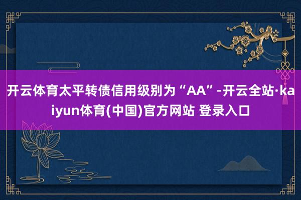 开云体育太平转债信用级别为“AA”-开云全站·kaiyun体育(中国)官方网站 登录入口