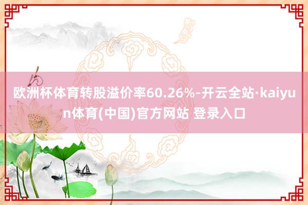 欧洲杯体育转股溢价率60.26%-开云全站·kaiyun体育(中国)官方网站 登录入口