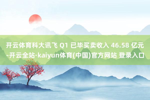 开云体育科大讯飞 Q1 已毕买卖收入 46.58 亿元-开云全站·kaiyun体育(中国)官方网站 登录入口