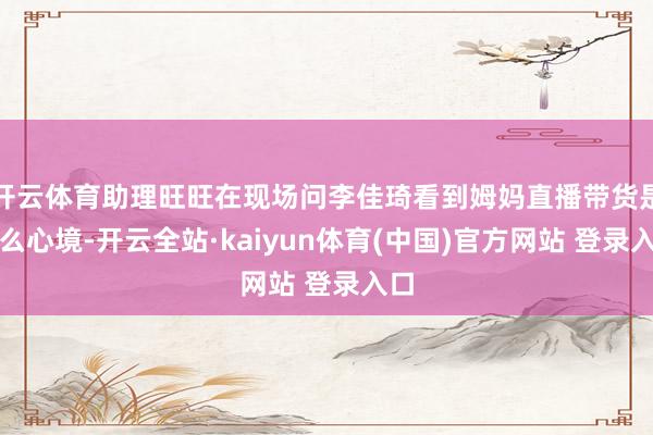 开云体育助理旺旺在现场问李佳琦看到姆妈直播带货是什么心境-开云全站·kaiyun体育(中国)官方网站 登录入口