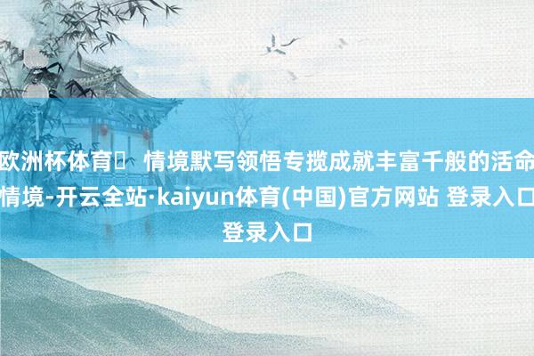 欧洲杯体育✅ 情境默写 领悟专揽成就丰富千般的活命情境-开云全站·kaiyun体育(中国)官方网站 登录入口