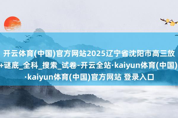 开云体育(中国)官方网站2025辽宁省沈阳市高三放学期三模物理试题+谜底_全科_搜索_试卷-开云全站·kaiyun体育(中国)官方网站 登录入口