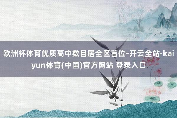 欧洲杯体育优质高中数目居全区首位-开云全站·kaiyun体育(中国)官方网站 登录入口