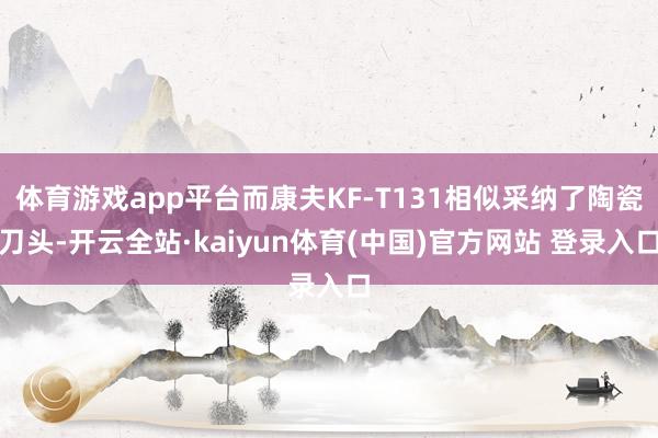 体育游戏app平台而康夫KF-T131相似采纳了陶瓷刀头-开云全站·kaiyun体育(中国)官方网站 登录入口