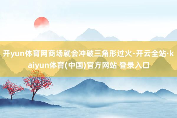 开yun体育网商场就会冲破三角形过火-开云全站·kaiyun体育(中国)官方网站 登录入口