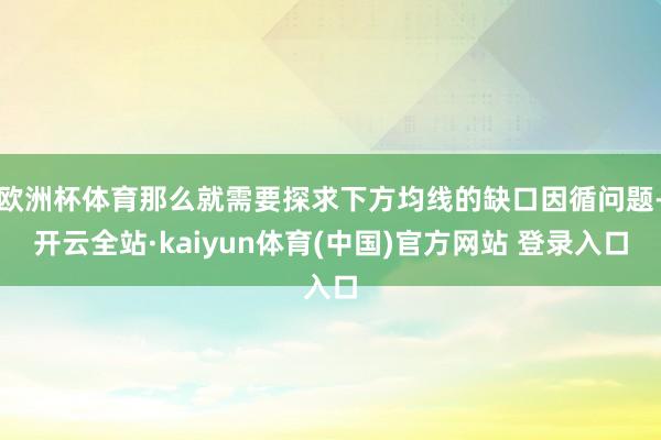 欧洲杯体育那么就需要探求下方均线的缺口因循问题-开云全站·kaiyun体育(中国)官方网站 登录入口