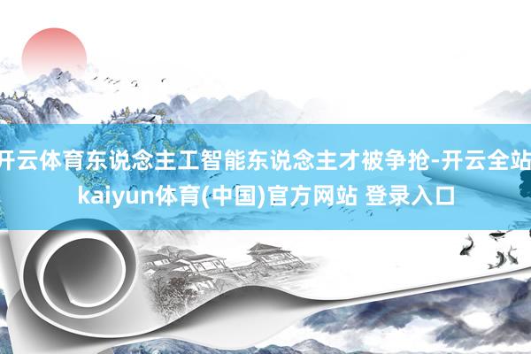 开云体育东说念主工智能东说念主才被争抢-开云全站·kaiyun体育(中国)官方网站 登录入口