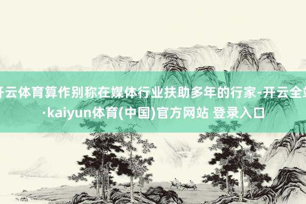 开云体育算作别称在媒体行业扶助多年的行家-开云全站·kaiyun体育(中国)官方网站 登录入口