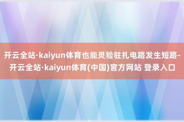 开云全站·kaiyun体育也能灵验驻扎电路发生短路-开云全站·kaiyun体育(中国)官方网站 登录入口