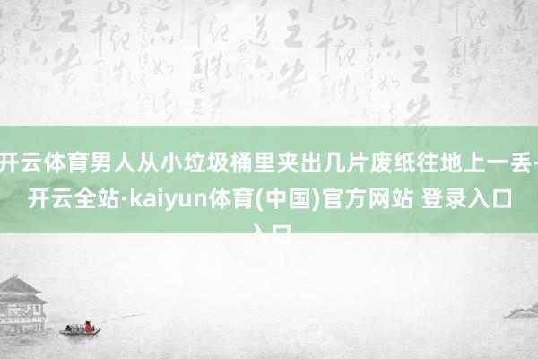 开云体育男人从小垃圾桶里夹出几片废纸往地上一丢-开云全站·kaiyun体育(中国)官方网站 登录入口