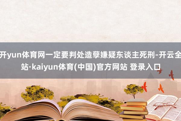 开yun体育网一定要判处造孽嫌疑东谈主死刑-开云全站·kaiyun体育(中国)官方网站 登录入口
