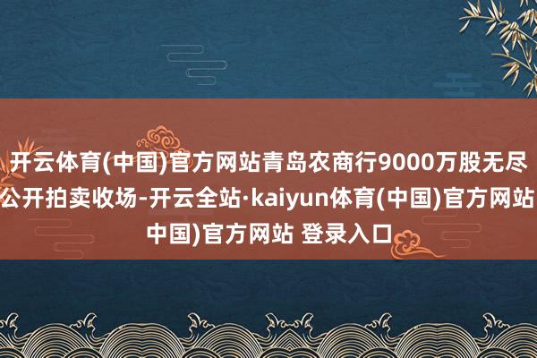 开云体育(中国)官方网站青岛农商行9000万股无尽售流通股公开拍卖收场-开云全站·kaiyun体育(中国)官方网站 登录入口