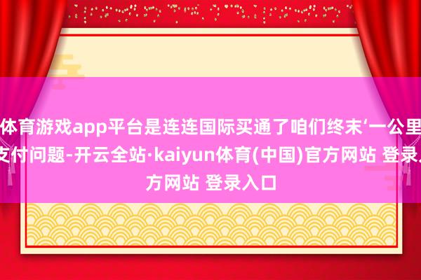 体育游戏app平台是连连国际买通了咱们终末‘一公里’的支付问题-开云全站·kaiyun体育(中国)官方网站 登录入口