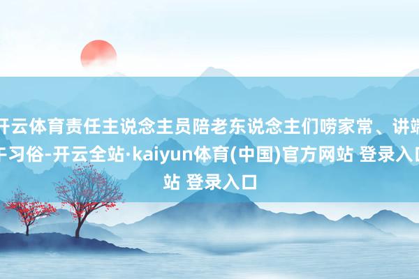 开云体育责任主说念主员陪老东说念主们唠家常、讲端午习俗-开云全站·kaiyun体育(中国)官方网站 登录入口