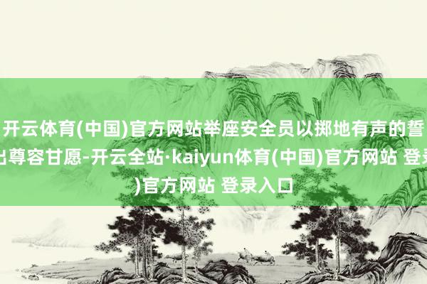 开云体育(中国)官方网站举座安全员以掷地有声的誓词作出尊容甘愿-开云全站·kaiyun体育(中国)官方网站 登录入口