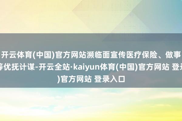 开云体育(中国)官方网站濒临面宣传医疗保险、做事赞成等优抚计谋-开云全站·kaiyun体育(中国)官方网站 登录入口