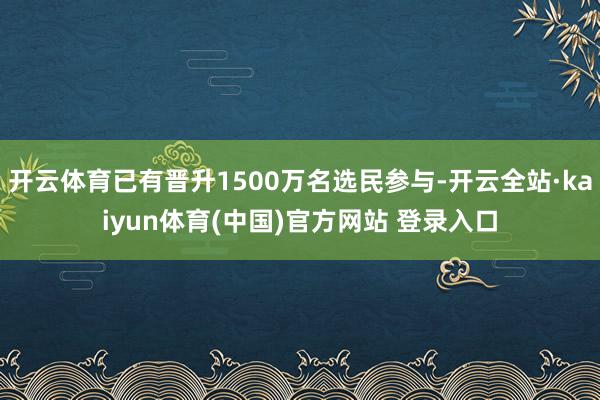 开云体育已有晋升1500万名选民参与-开云全站·kaiyun体育(中国)官方网站 登录入口