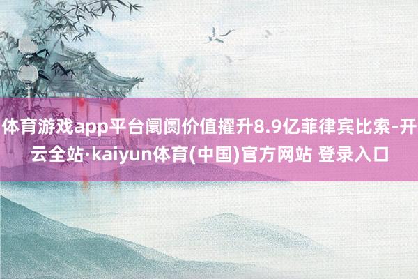 体育游戏app平台阛阓价值擢升8.9亿菲律宾比索-开云全站·kaiyun体育(中国)官方网站 登录入口