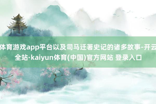 体育游戏app平台以及司马迁著史记的诸多故事-开云全站·kaiyun体育(中国)官方网站 登录入口