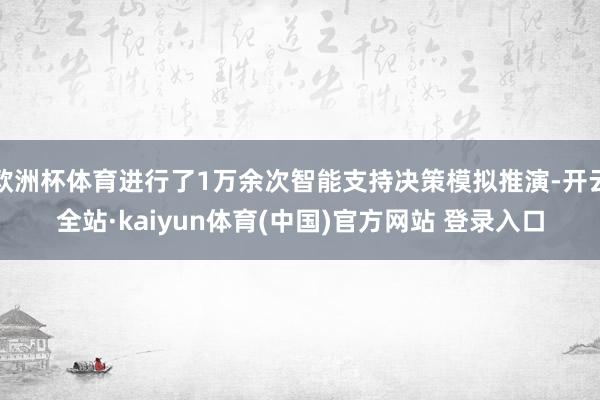欧洲杯体育进行了1万余次智能支持决策模拟推演-开云全站·kaiyun体育(中国)官方网站 登录入口