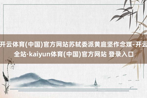 开云体育(中国)官方网站苏轼委派黄庭坚作念媒-开云全站·kaiyun体育(中国)官方网站 登录入口