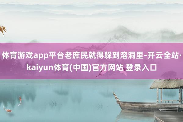 体育游戏app平台老庶民就得躲到溶洞里-开云全站·kaiyun体育(中国)官方网站 登录入口