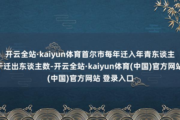 开云全站·kaiyun体育首尔市每年迁入年青东谈主数目均多于迁出东谈主数-开云全站·kaiyun体育(中国)官方网站 登录入口