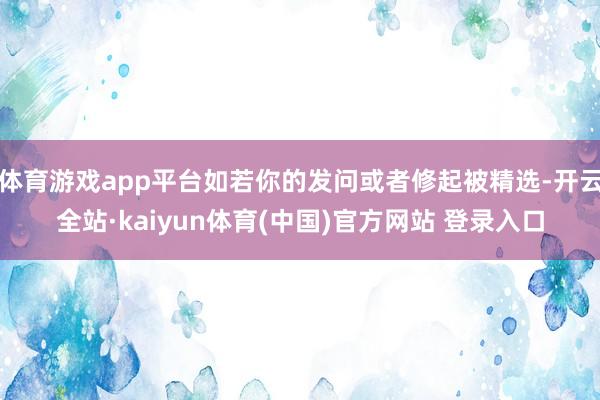 体育游戏app平台如若你的发问或者修起被精选-开云全站·kaiyun体育(中国)官方网站 登录入口