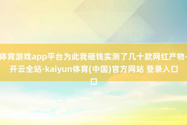 体育游戏app平台为此我砸钱实测了几十款网红产物-开云全站·kaiyun体育(中国)官方网站 登录入口