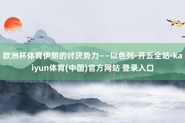 欧洲杯体育伊朗的讨厌势力——以色列-开云全站·kaiyun体育(中国)官方网站 登录入口