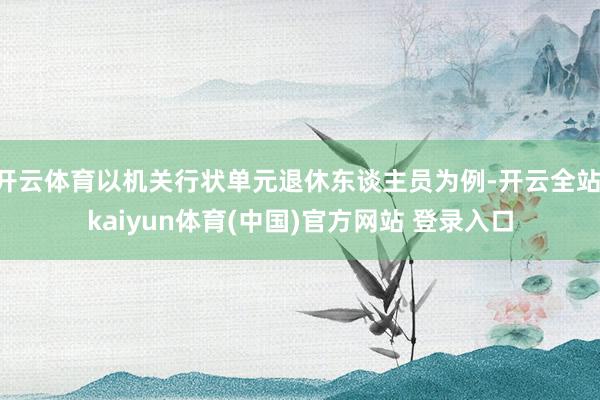 开云体育以机关行状单元退休东谈主员为例-开云全站·kaiyun体育(中国)官方网站 登录入口