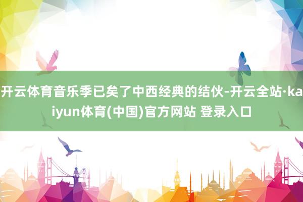 开云体育音乐季已矣了中西经典的结伙-开云全站·kaiyun体育(中国)官方网站 登录入口