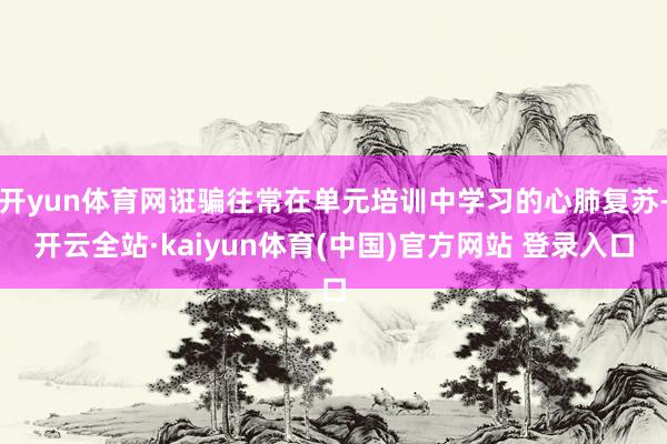 开yun体育网诳骗往常在单元培训中学习的心肺复苏-开云全站·kaiyun体育(中国)官方网站 登录入口
