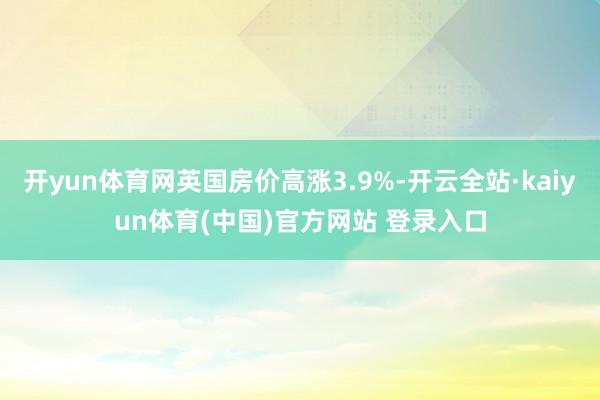 开yun体育网英国房价高涨3.9%-开云全站·kaiyun体育(中国)官方网站 登录入口