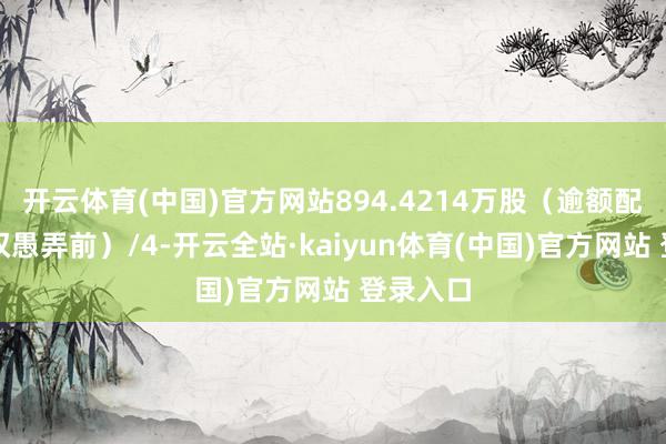 开云体育(中国)官方网站894.4214万股(逾额配售剿袭权愚弄前)/4-开云全站·kaiyun体育(中国)官方网站 登录入口