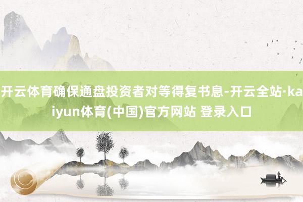 开云体育确保通盘投资者对等得复书息-开云全站·kaiyun体育(中国)官方网站 登录入口