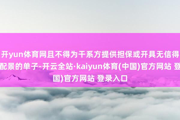 开yun体育网且不得为干系方提供担保或开具无信得过生意配景的单子-开云全站·kaiyun体育(中国)官方网站 登录入口