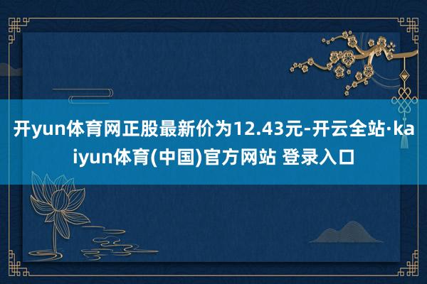 开yun体育网正股最新价为12.43元-开云全站·kaiyun体育(中国)官方网站 登录入口