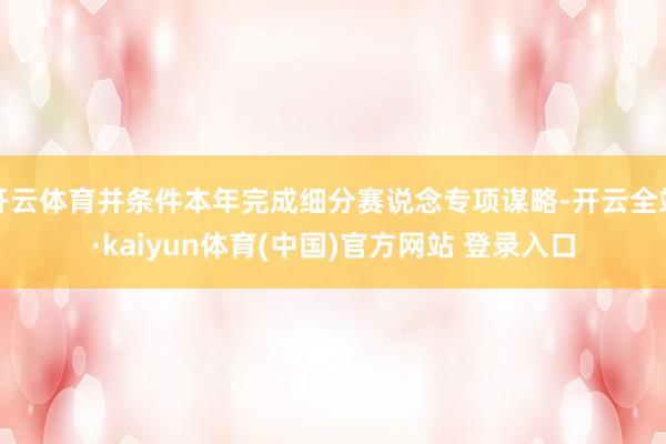 开云体育并条件本年完成细分赛说念专项谋略-开云全站·kaiyun体育(中国)官方网站 登录入口