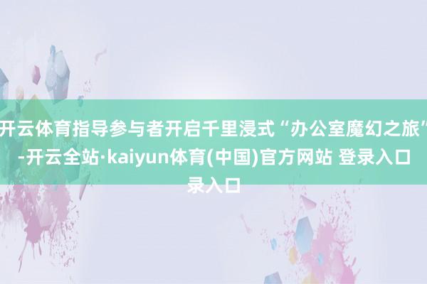 开云体育指导参与者开启千里浸式“办公室魔幻之旅”-开云全站·kaiyun体育(中国)官方网站 登录入口