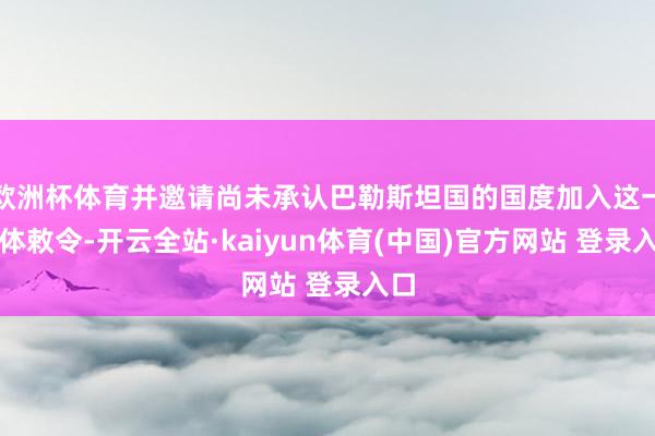 欧洲杯体育并邀请尚未承认巴勒斯坦国的国度加入这一集体敕令-开云全站·kaiyun体育(中国)官方网站 登录入口